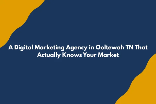 A Digital Marketing Agency in Ooltewah TN That Actually Knows Your Market