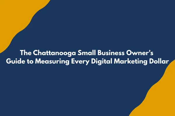 The Chattanooga Small Business Owner's Guide to Measuring Every Digital Marketing Dollar