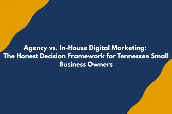 Agency vs. In-House Digital Marketing: The Honest Decision Framework for Tennessee Small Business Owners
