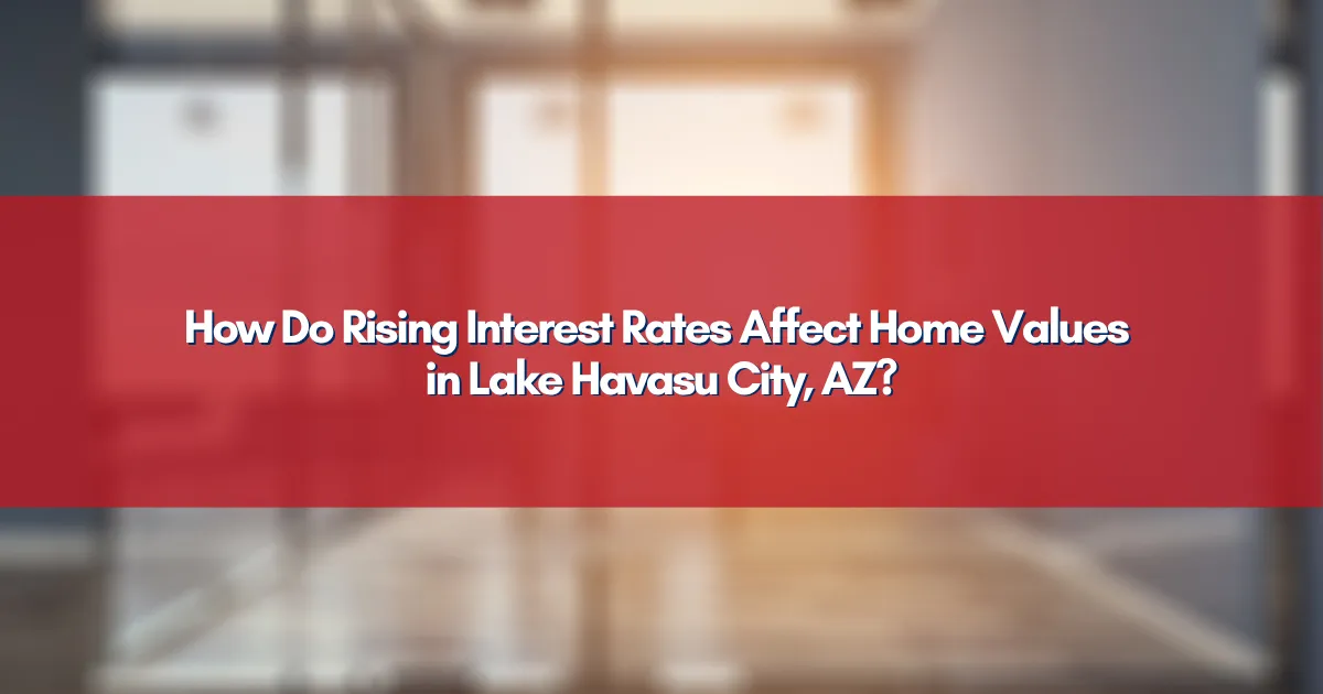 How Do Rising Interest Rates Affect Home Values in Lake Havasu City, AZ?
