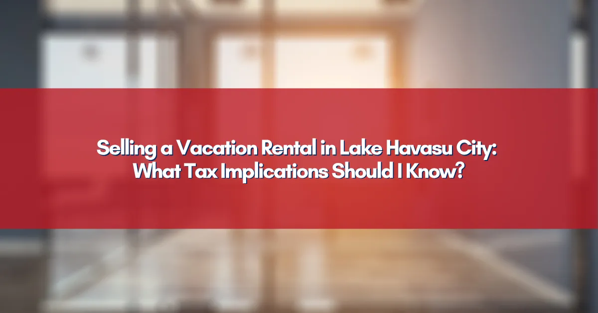 Selling a Vacation Rental in Lake Havasu City: What Tax Implications Should I Know?