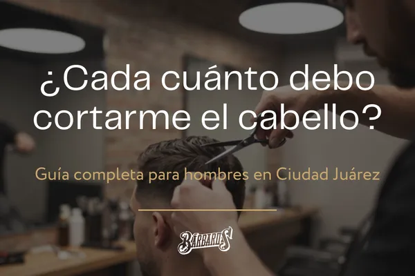 ¿Cada cuánto debo cortarme el cabello? Guía completa para hombres en Ciudad Juárez