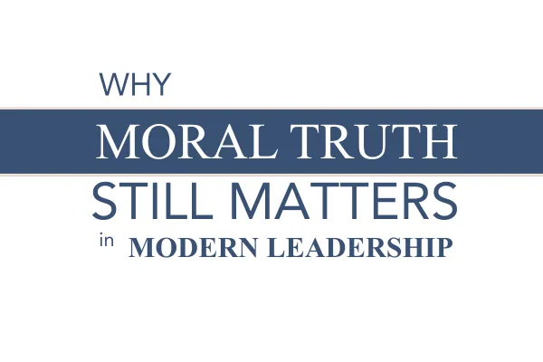 Why Moral Truth Still Matters in Modern Leadership
