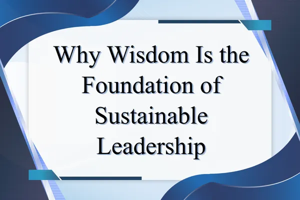 Why Wisdom Is the Foundation of Sustainable Leadership