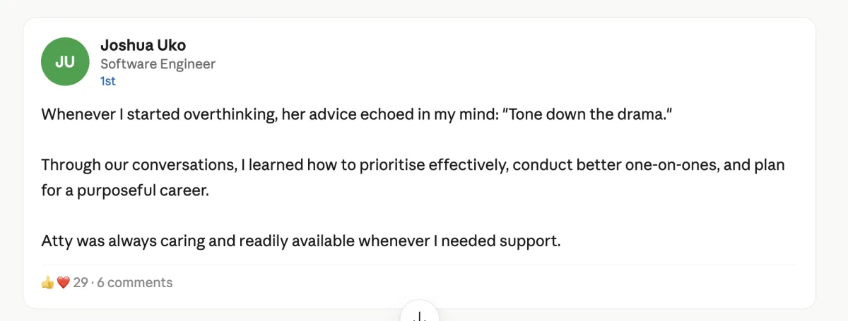 Screenshot of a LinkedIn recommendation. Profile: Joshua Uko, Software Engineer. Text: "Whenever I started overthinking, her advice echoed in my mind: 'Tone down the drama.' Through our conversations, I learned how to prioritise effectively, conduct better one-on-ones, and plan for a purposeful career. Atty was always caring and readily available whenever I needed support."