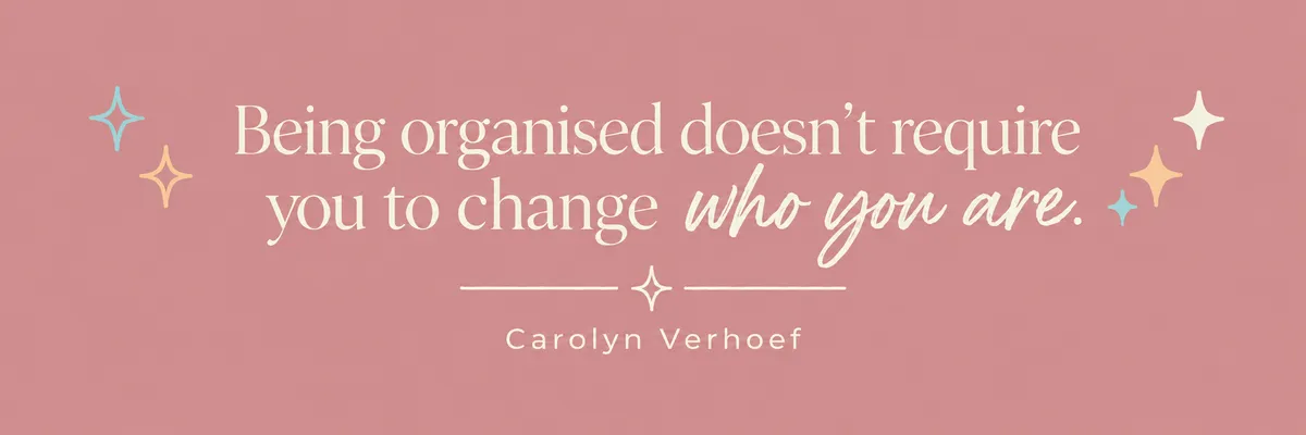 “Being organised doesn’t require you to change who you are.” — Carolyn Verhoef.