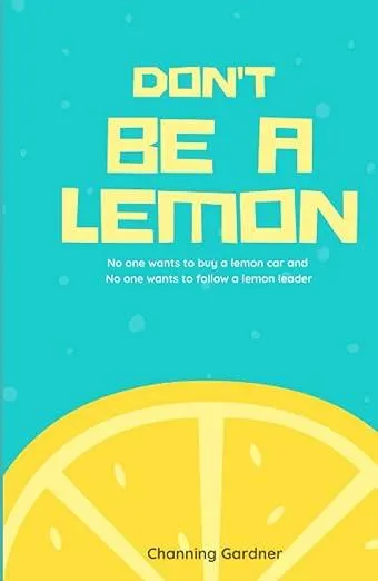 Don't Be A Lemon: No one wants to buy a lemon and no one wants to follow a lemon leader by Channing Gardner
