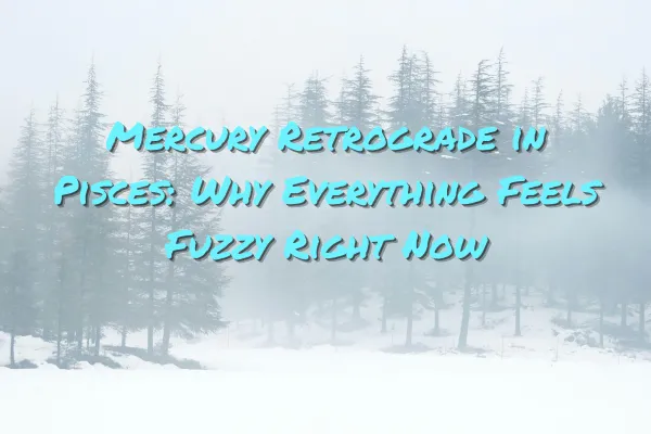 Mercury Retrograde in Pisces: Why Everything Feels Fuzzy Right Now