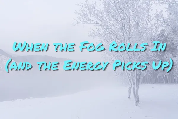 When the Fog Rolls In (and the Energy Picks Up)