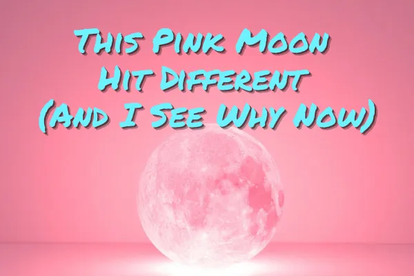 This Pink Moon Hit Different (And I See Why Now)