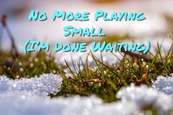 No More Playing Small (I’m Done Waiting)