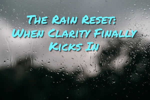 The Rain Reset: When Clarity Finally Kicks In