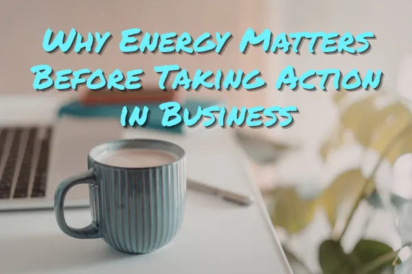Why Energy Matters Before Taking Action in Business