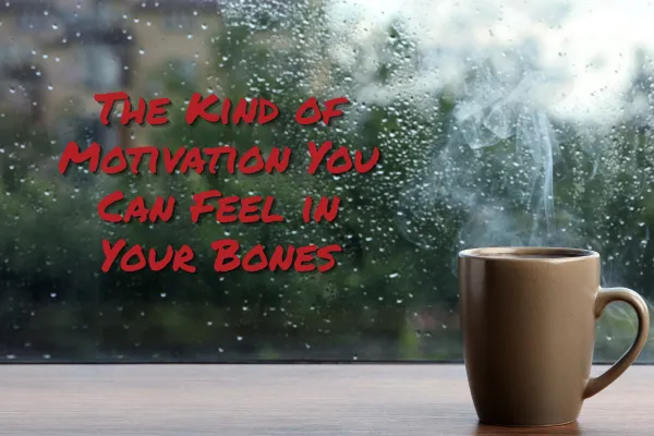 The Kind of Motivation You Can Feel in Your Bones