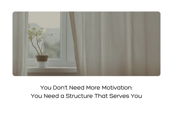 You Don’t Need More Motivation — You Need a Structure That Serves You