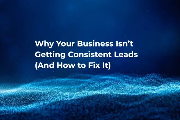 Why Your Business Isn’t Getting Consistent Leads (And How to Fix It)