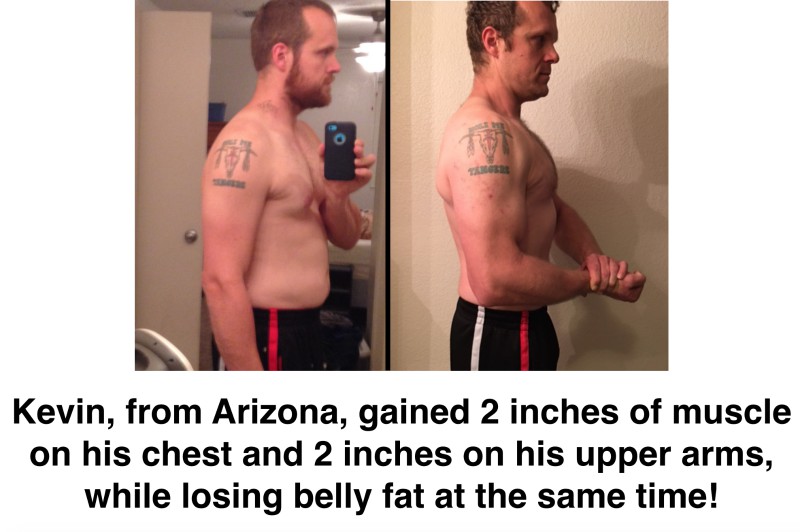 Kevin gained muscle on his chest and arms while losing belly fat.