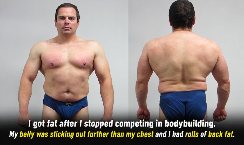 I got fat after I stopped competing in bodybuilding. My belly was sticking out further than my chest and I had rolls of back fat.