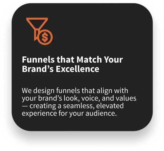 Funnels that Match Your Brand’s Excellence - We design funnels that align with your brand’s look, voice, and values — creating a seamless, elevated experience for your audience.