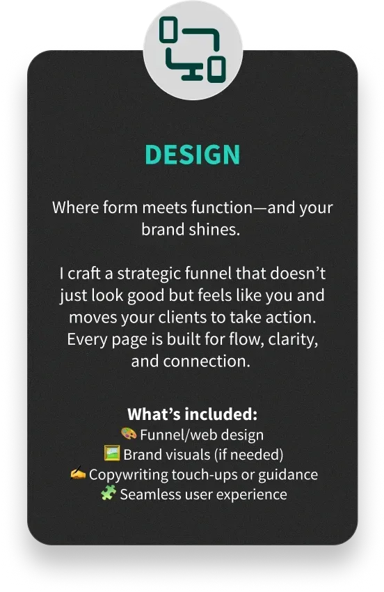 DESIGN - Where form meets function—and your brand shines. I craft a strategic funnel that doesn’t just look good but feels like you and moves your clients to take action. Every page is built for flow, clarity, and connection. - What’s included: 🎨 Funnel/web design
🖼️ Brand visuals (if needed)
✍️ Copywriting touch-ups or guidance
🧩 Seamless user experience