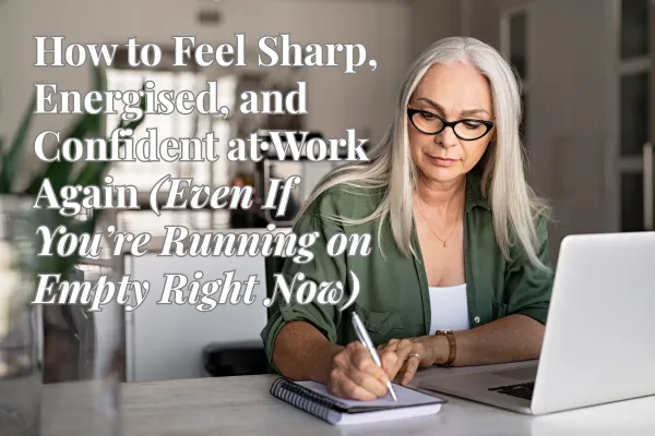 How to Feel Sharp, Energised, and Confident at Work Again (Even If You’re Running on Empty Right Now)