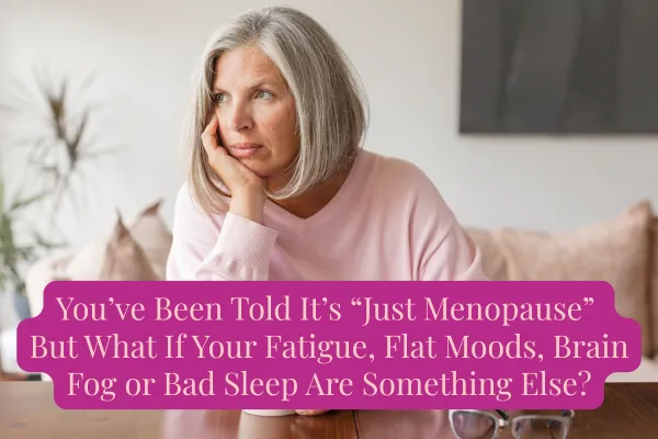 You’ve Been Told It’s “Just Menopause." But What If Your Fatigue, Flat Moods, Brain Fog or Bad Sleep Are Something Else?