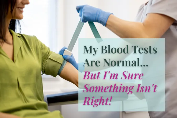 My Blood Tests Are Normal, But I'm Sure Something Isn't Right!