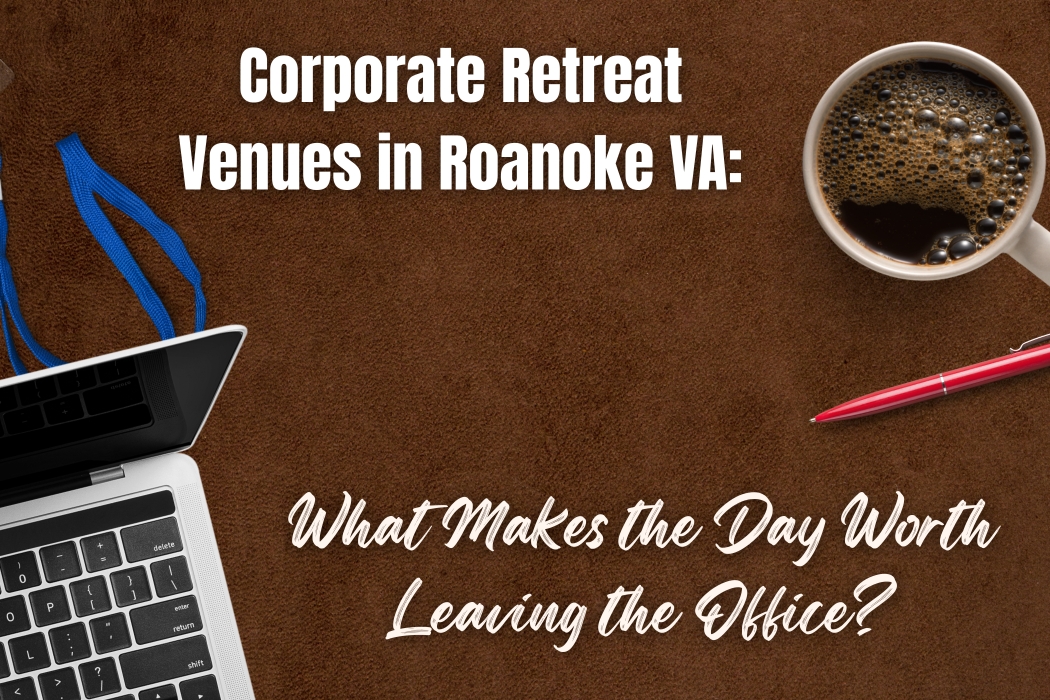 Corporate Retreat Venues in Roanoke VA: What Makes the Day Worth Leaving the Office?