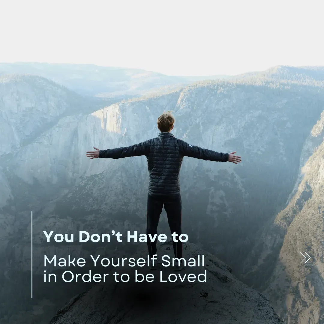 You Don’t Have to Make Yourself Small in Order to be Loved
