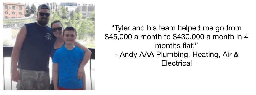 Andy — “Tyler and his team helped me go from $45,000 a month to $430,000 a month in 4 months flat!”