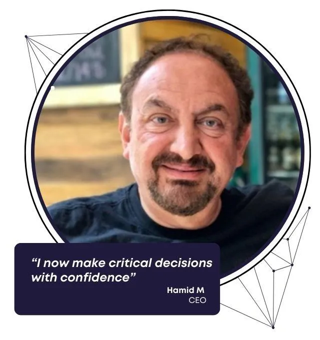 "I now make critical decisions with confidence"  Hamid M. CEO