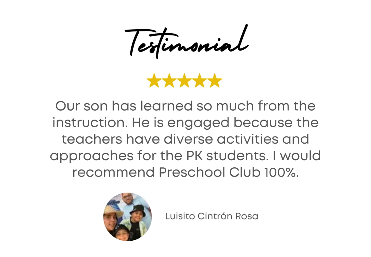 Testimonial - Our son has learned so much from the instruction. He is engaged because the teachers have diverse activities and approaches for the PK students. I would recommend Preschool Club 100%. - Luisito Cintrón Rosa