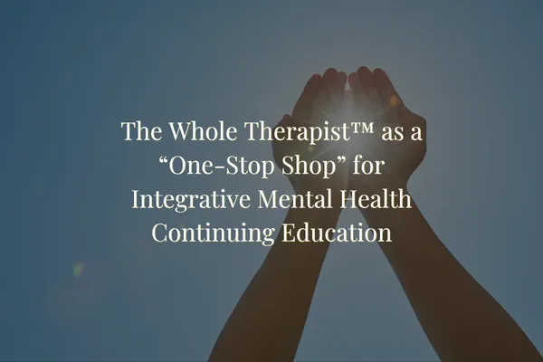 The Whole Therapist™ as a “One-Stop Shop” for Integrative Mental Health Continuing Education