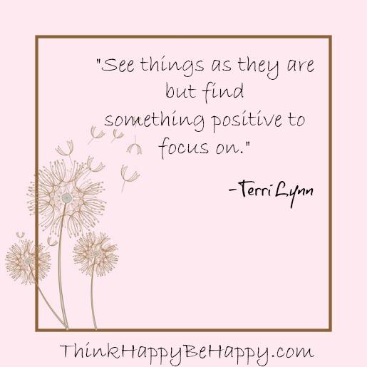 See things as they are but focus on the positive.