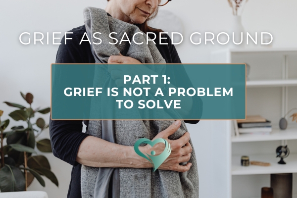 Grief as Sacred Ground — Part 1: Grief Is Not a Problem to Solve