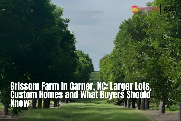 Grissom Farm in Garner, NC: Larger Lots, Custom Homes and What Buyers Should Know