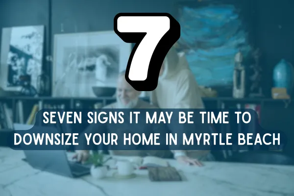 7 Signs It May Be Time to Downsize Your Home in Myrtle Beach
