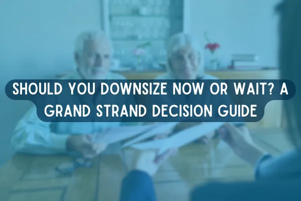 Should You Downsize Now or Wait? A Grand Strand Decision Guide