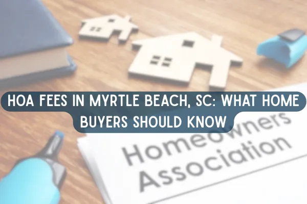 HOA Fees in Myrtle Beach, SC: What Home Buyers Should Know