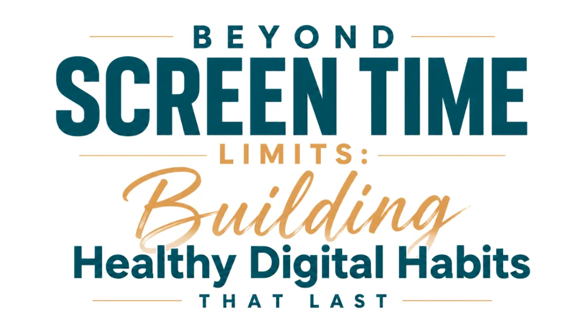 Beyond Screen Time Limits: Building Healthy Digital Habits That Last