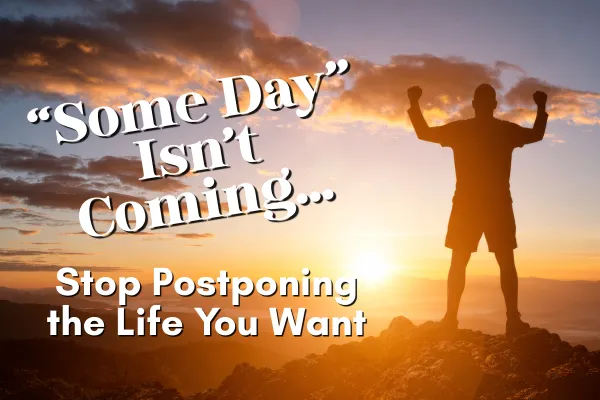 Some Day Isn’t Coming – Stop Postponing the Life You Want