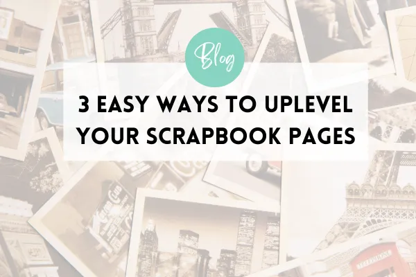 3 Easy Ways to Uplevel Your Scrapbook Pages | Scrapbooking Design Tips