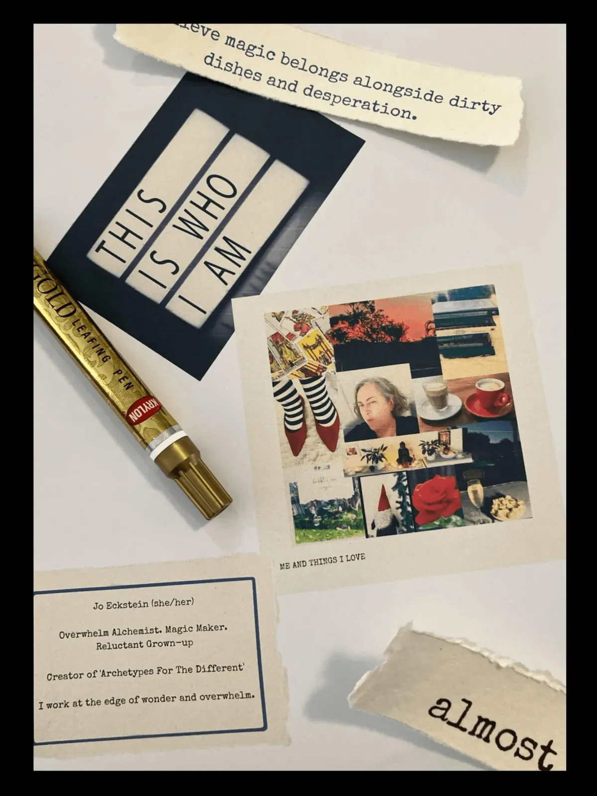 Collage on a light background with layered paper pieces and a gold pen. Text reads: “THIS IS WHO I AM.” Another strip says, “I believe magic belongs alongside dirty dishes and desperation.” A small card reads: “Jo Eckstein (she/her). Overwhelm Alchemist. Magic Maker. Reluctant Grown-up. Creator of ‘Archetypes For The Different’. I work at the edge of wonder and overwhelm.” A torn fragment at the bottom says “almost.” There’s a smaller collage titled “ME AND THINGS I LOVE” with red shoes, books, a rose, and other personal elements.