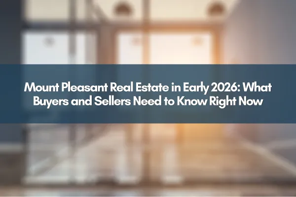 Mount Pleasant Real Estate in Early 2026: What Buyers and Sellers Need to Know Right Now
