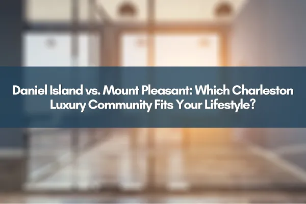 Daniel Island vs. Mount Pleasant: Which Charleston Luxury Community Fits Your Lifestyle?