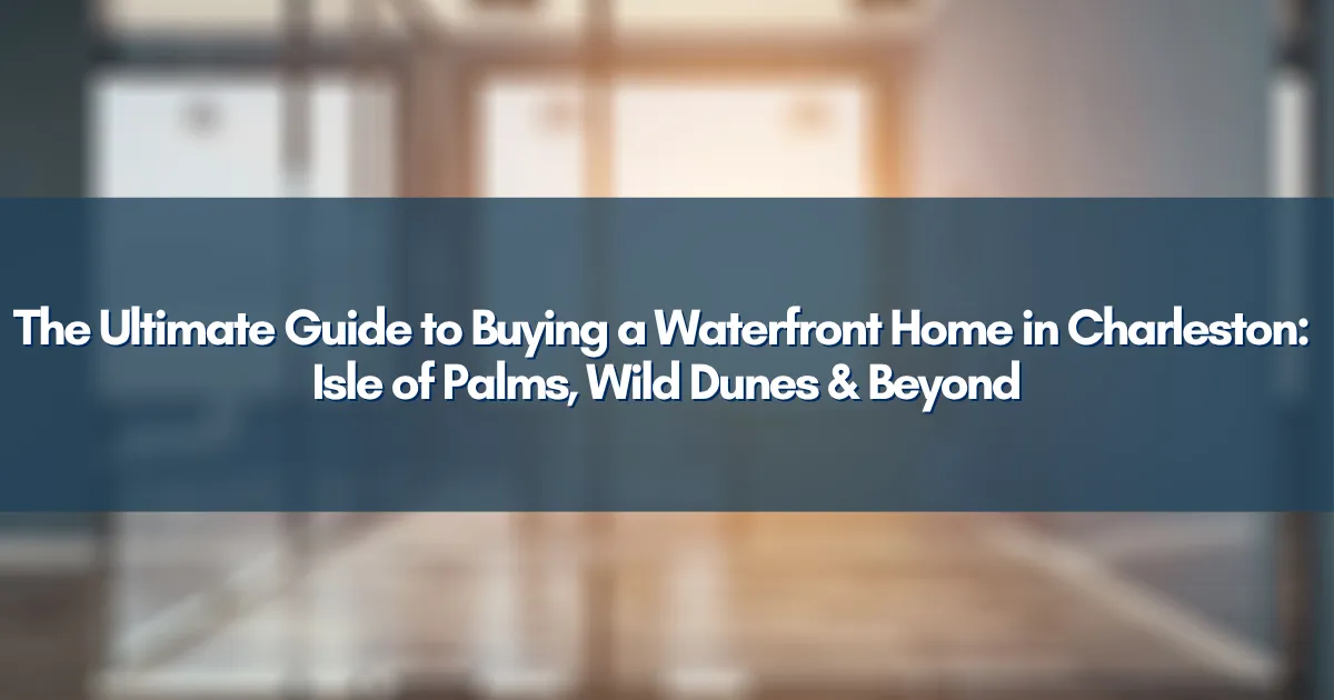 The Ultimate Guide to Buying a Waterfront Home in Charleston: Isle of Palms, Wild Dunes & Beyond