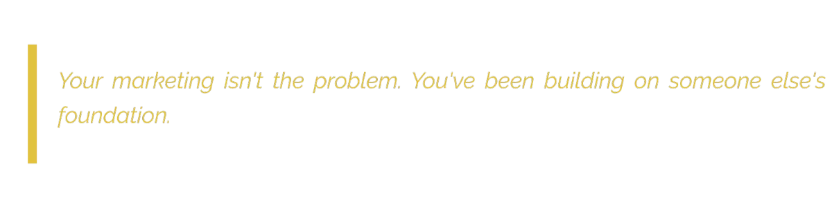 Quote - Your marketing isn't the problem. You've been building on someone else's foundation.