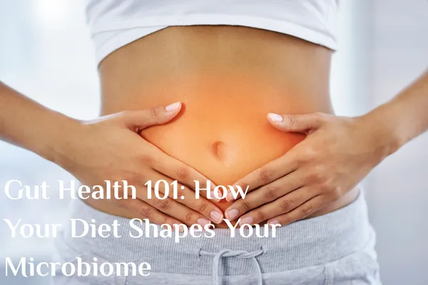 Gut Health 101: How Your Diet Shapes Your Microbiome