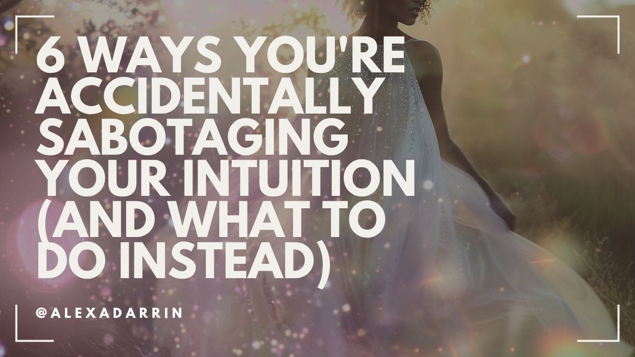 6 Ways You're Accidentally Sabotaging Your Intuition (And What to Do Instead)