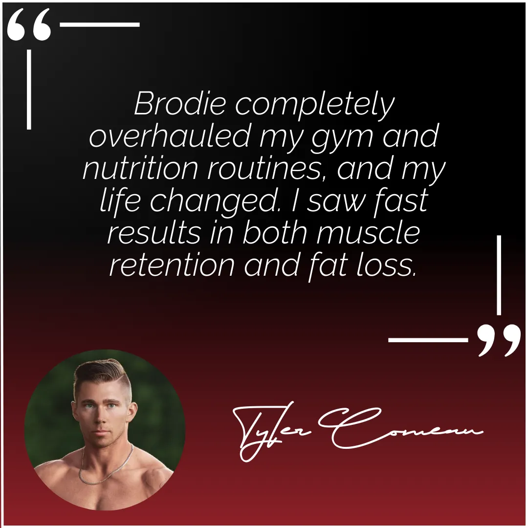 Testimonial from male client Tyler Comeau crediting Brodie Giesbrecht for fast muscle retention and fat loss results from overhauled routines.